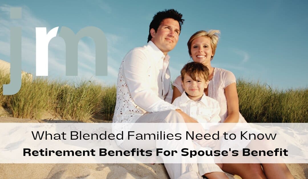 What Blended Families Need to Know: Retirement Benefits For Spouse